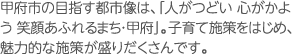 甲府市の目指す都市像は、「人がつどい 心がかよう 笑顔あふれるまち・甲府」。子育て施策をはじめ、魅力的な施策が盛りだくさんです。