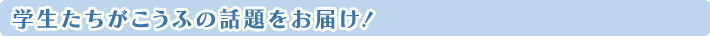 学生たちがこうふの話題をお届け！