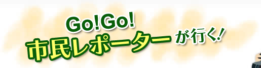 Go!Go!市民レポーターが行く!