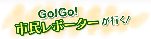 Go!Go!市民レポーターが行く!