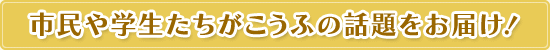 市民や学生たちがこうふの話題をお届け！