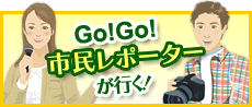 GO！GO！市民レポーターが行く！