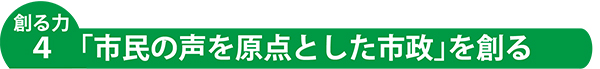 創る力4「市民の声を原点とした市政」を創る