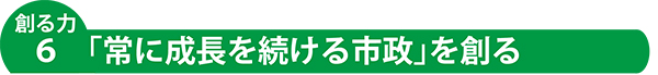 創る力6「常に成長を続ける市政」を創る