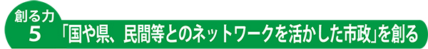 創る力5「国や県とのネットワークを活かした市政」を創る