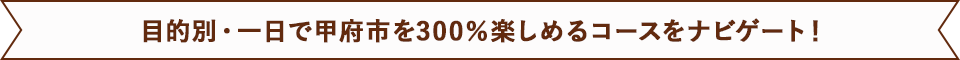 目的別・一日で甲府市を300%楽しめるコースをナビゲート!